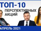 Топ 10 перспективных акций на апрель 2021