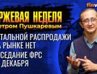 Тотальной распродажи на рынке нет. Заседание ФРС 15 декабря. / Петр Пушкарев