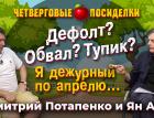 Дефолт? Обвал? Тупик? Я дежурный по апрелю… Посиделки: Дмитрий Потапенко и Ян Арт