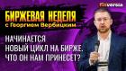 Начинается новый цикл на бирже. Что он нам принесет? / Георгий Вербицкий