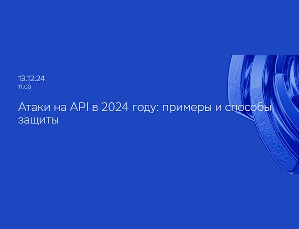 Вебинар "Атаки на API в 2024 году: примеры и способы защиты"